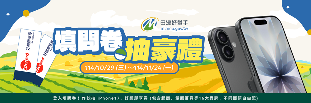 2025田邊好幫手 填問卷送豪禮：即日起至 2025/11/24 (一) 23:59 止，填寫完問卷，就能參加抽獎活動，並有機會獲得實用好禮！